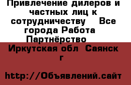 Привлечение дилеров и частных лиц к сотрудничеству. - Все города Работа » Партнёрство   . Иркутская обл.,Саянск г.